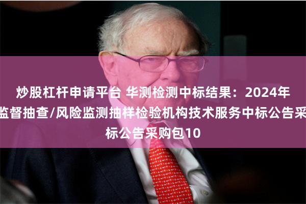 炒股杠杆申请平台 华测检测中标结果：2024年消费品监督抽查/风险监测抽样检验机构技术服务中标公告采购包10