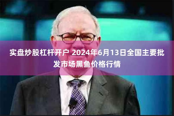 实盘炒股杠杆开户 2024年6月13日全国主要批发市场黑