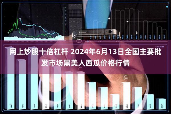 网上炒股十倍杠杆 2024年6月13日全国主要批发市场黑美人西瓜价格行情