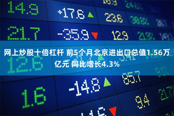 网上炒股十倍杠杆 前5个月北京进出口总值1.56万亿元 同比增长4.3%