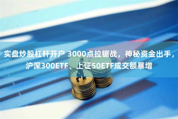 实盘炒股杠杆开户 3000点拉锯战，神秘资金出手，沪深300ETF、上证50ETF成交额暴增