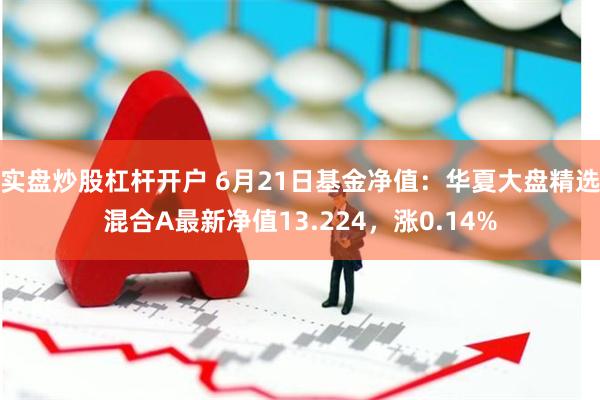 实盘炒股杠杆开户 6月21日基金净值：华夏大盘精选混合A最新净值13.224，涨0.14%