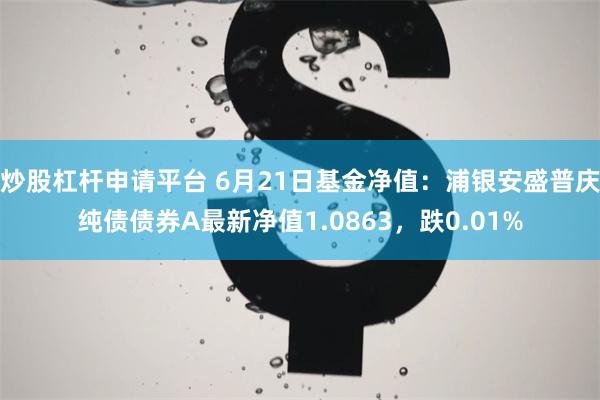 炒股杠杆申请平台 6月21日基金净值：浦银安盛普庆纯债债券A最新净值1.0863，跌0.01%