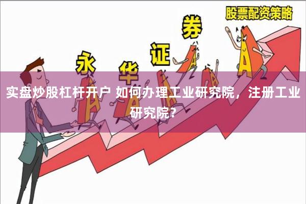 实盘炒股杠杆开户 如何办理工业研究院，注册工业研究院？