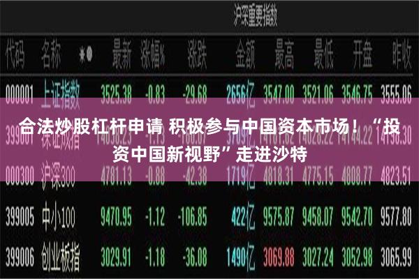 合法炒股杠杆申请 积极参与中国资本市场！“投资中国新视野”走进沙特