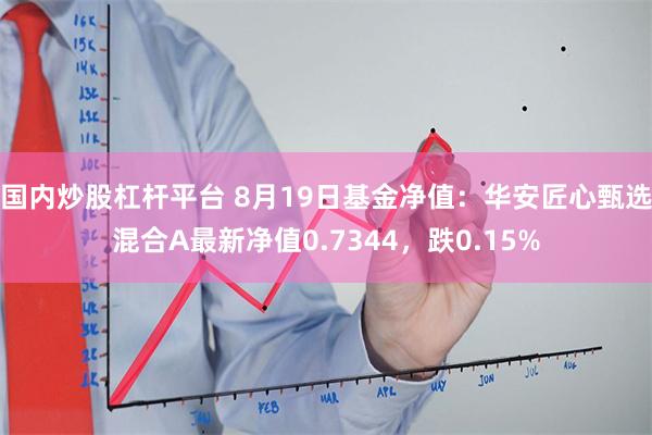 国内炒股杠杆平台 8月19日基金净值：华安匠心甄选混合A最新净值0.7344，跌0.15%