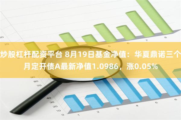 炒股杠杆配资平台 8月19日基金净值：华夏鼎诺三个月定开债A最新净值1.0986，涨0.05%