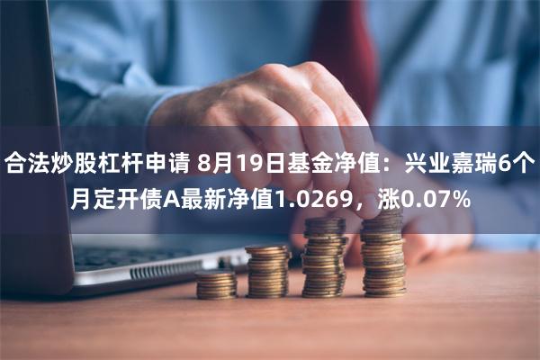 合法炒股杠杆申请 8月19日基金净值：兴业嘉瑞6个月定开债A最新净值1.0269，涨0.07%