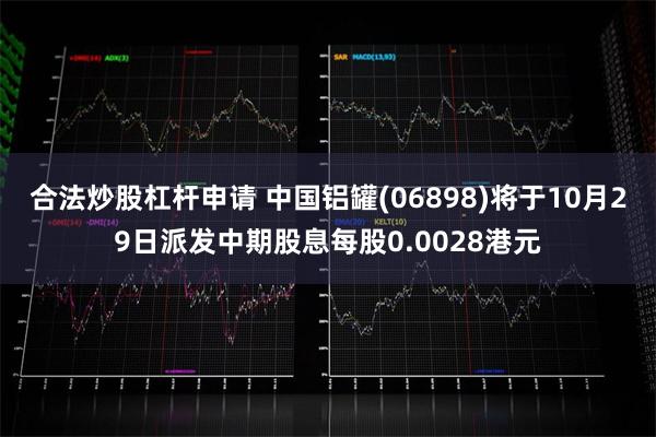 合法炒股杠杆申请 中国铝罐(06898)将于10月29日派发中期股息每股0.0028港元