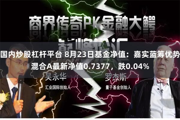 国内炒股杠杆平台 8月23日基金净值：嘉实蓝筹优势混合A最新净值0.7377，跌0.04%