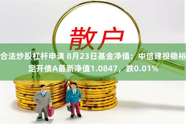 合法炒股杠杆申请 8月23日基金净值：中信建投稳裕定开债A最新净值1.0847，跌0.01%