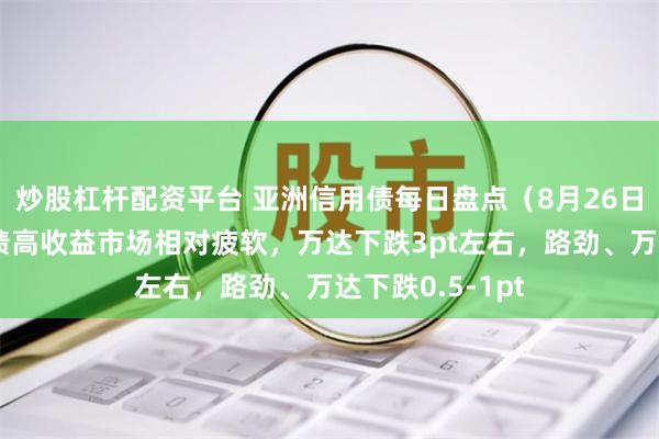 炒股杠杆配资平台 亚洲信用债每日盘点（8月26日）：中资美元债高收益市场相对疲软，万达下跌3pt左右，路劲、万达下跌0.5-1pt