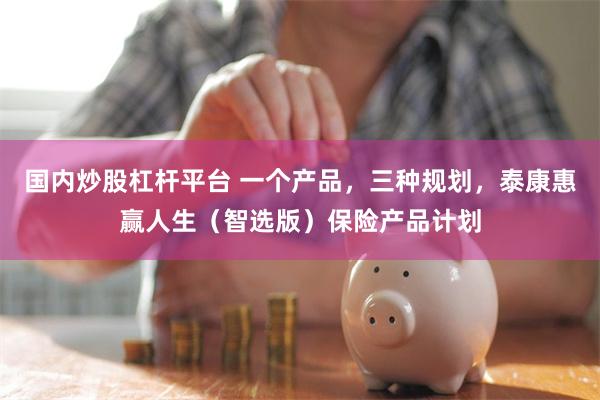 国内炒股杠杆平台 一个产品，三种规划，泰康惠赢人生（智选版）保险产品计划