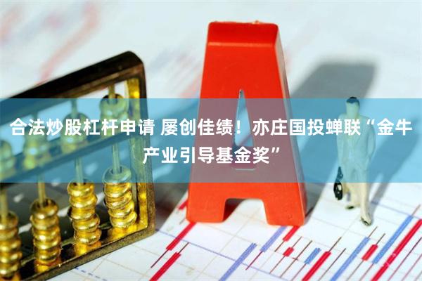 合法炒股杠杆申请 屡创佳绩！亦庄国投蝉联“金牛产业引导基金奖”