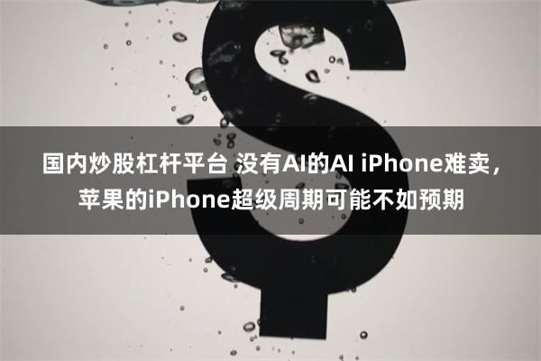 国内炒股杠杆平台 没有AI的AI iPhone难卖，苹果的iPhone超级周期可能不如预期