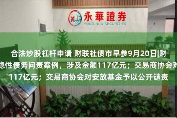 合法炒股杠杆申请 财联社债市早参9月20日|财政部通报八起地方政府隐性债务问责案例，涉及金额117亿元；交易商协会对安放基金予以公开谴责