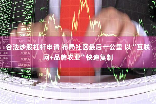 合法炒股杠杆申请 布局社区最后一公里 以“互联网+品牌农业”快速复制