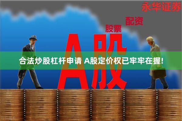 合法炒股杠杆申请 A股定价权已牢牢在握!