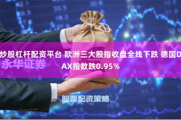 炒股杠杆配资平台 欧洲三大股指收盘全线下跌 德国DAX指数跌0.95%