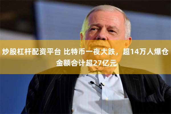 炒股杠杆配资平台 比特币一夜大跌，超14万人爆仓 金额合计超27亿元