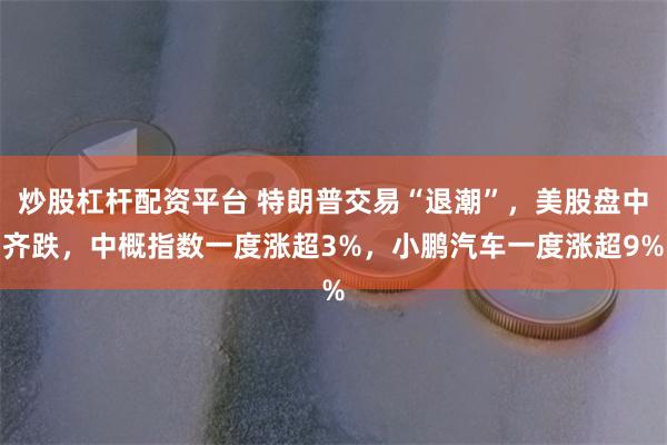 炒股杠杆配资平台 特朗普交易“退潮”，美股盘中齐跌，中概指数一度涨超3%，小鹏汽车一度涨超9%