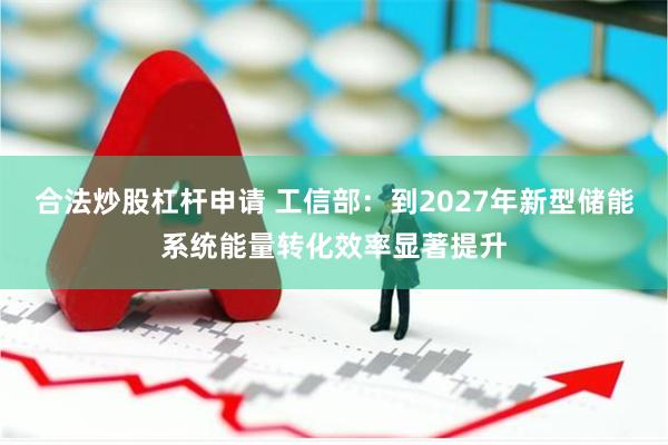 合法炒股杠杆申请 工信部：到2027年新型储能系统能量转化效率显著提升