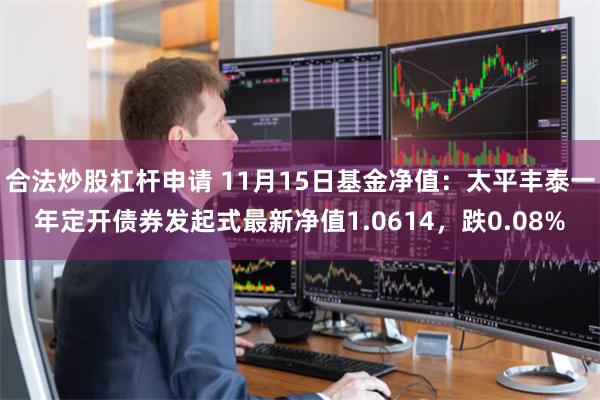 合法炒股杠杆申请 11月15日基金净值：太平丰泰一年定开