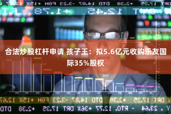 合法炒股杠杆申请 孩子王：拟5.6亿元收购乐友国际35%股权