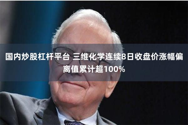 国内炒股杠杆平台 三维化学连续8日收盘价涨幅偏离值累计超100%