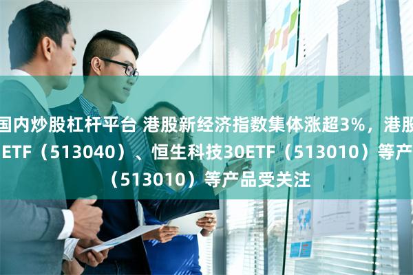 国内炒股杠杆平台 港股新经济指数集体涨超3%，港股通互联网ETF（513040）、恒生科技30ETF（513010）等产品受关注