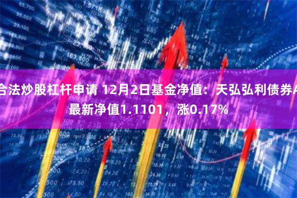 合法炒股杠杆申请 12月2日基金净值：天弘弘利债券A最新