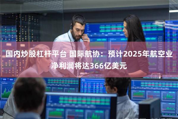 国内炒股杠杆平台 国际航协：预计2025年航空业净利润将