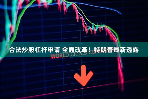 合法炒股杠杆申请 全面改革！特朗普最新透露