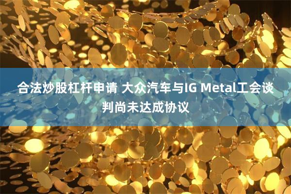 合法炒股杠杆申请 大众汽车与IG Metal工会谈判尚未