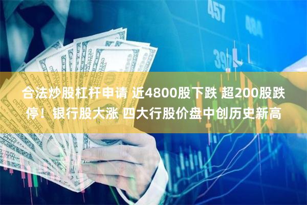 合法炒股杠杆申请 近4800股下跌 超200股跌停！银行股大涨 四大行股价盘中创历史新高