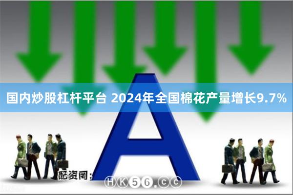 国内炒股杠杆平台 2024年全国棉花产量增长9.7%