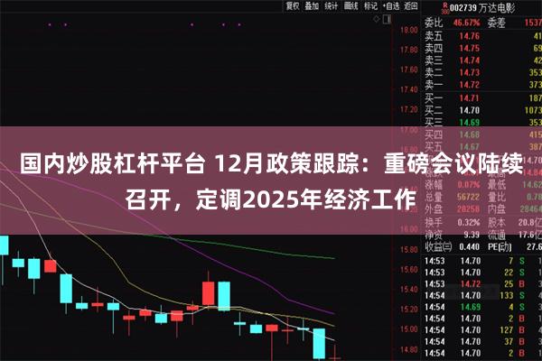国内炒股杠杆平台 12月政策跟踪：重磅会议陆续召开，定调