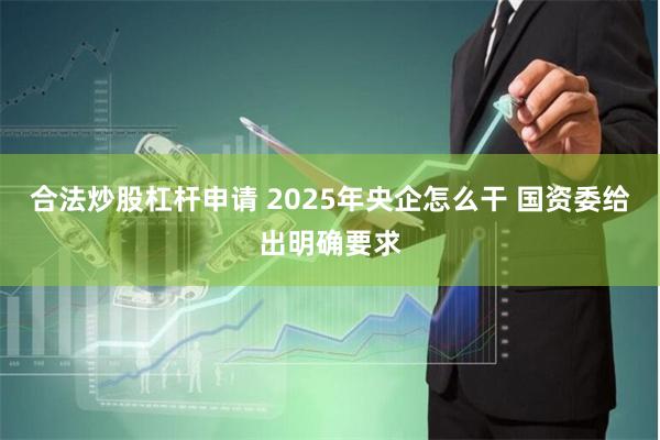 合法炒股杠杆申请 2025年央企怎么干 国资委给出明确要