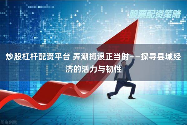 炒股杠杆配资平台 弄潮搏浪正当时——探寻县域经济的活力与韧性