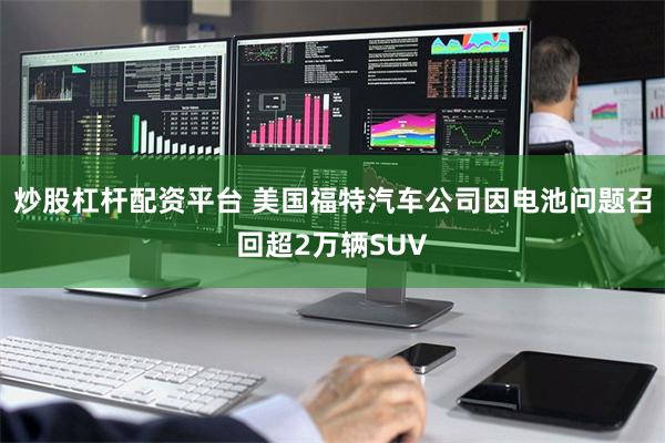 炒股杠杆配资平台 美国福特汽车公司因电池问题召回超2万辆SUV