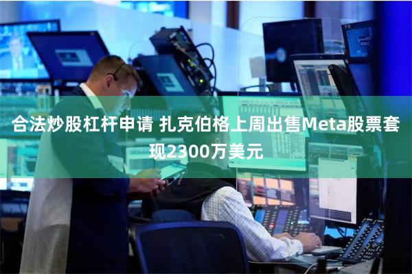 合法炒股杠杆申请 扎克伯格上周出售Meta股票套现230