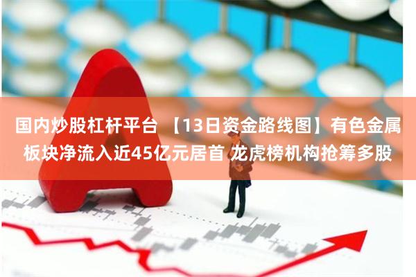 国内炒股杠杆平台 【13日资金路线图】有色金属板块净流入
