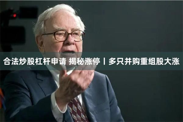 合法炒股杠杆申请 揭秘涨停丨多只并购重组股大涨