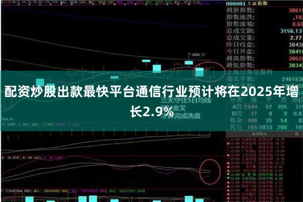 配资炒股出款最快平台通信行业预计将在2025年增长2.9%