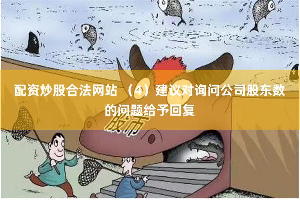 配资炒股合法网站 （4）建议对询问公司股东数的问题给予回复