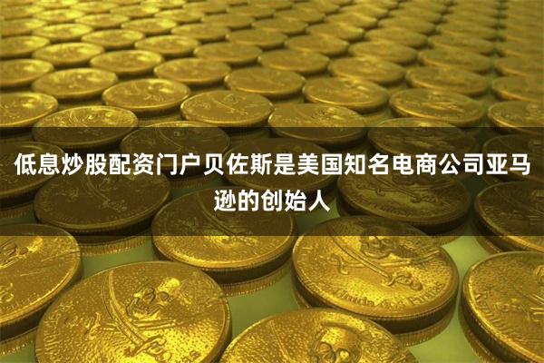 低息炒股配资门户贝佐斯是美国知名电商公司亚马逊的创始人