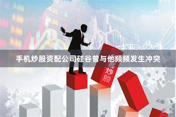 手机炒股资配公司硅谷曾与他频频发生冲突