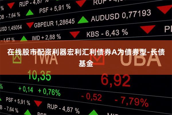 在线股市配资利器宏利汇利债券A为债券型-长债基金
