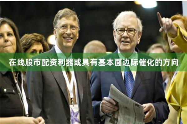 在线股市配资利器或具有基本面边际催化的方向