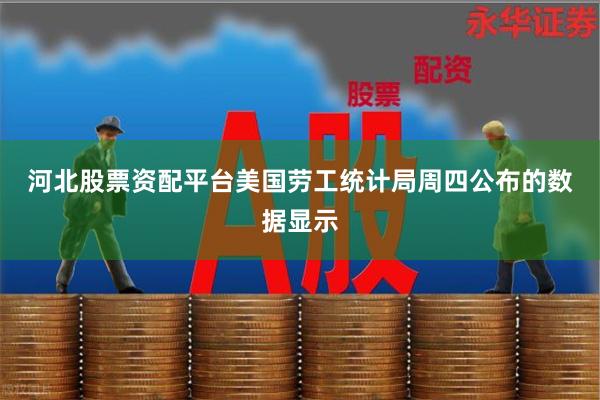河北股票资配平台　　美国劳工统计局周四公布的数据显示